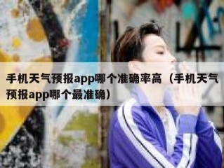 手机天气预报app哪个准确率高（手机天气预报app哪个最准确）