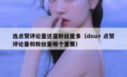 选点赞评论量还是粉丝量多（dou+ 点赞评论量和粉丝量哪个重要）