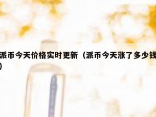 派币今天价格实时更新（派币今天涨了多少钱）