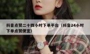 抖音点赞二十四小时下单平台（抖音24小时下单点赞便宜）