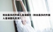 粉丝最多的外国人是谁图片（粉丝最多的外国人是谁图片高清）