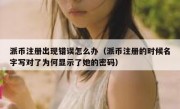派币注册出现错误怎么办（派币注册的时候名字写对了为何显示了她的密码）