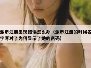 派币注册出现错误怎么办（派币注册的时候名字写对了为何显示了她的密码）