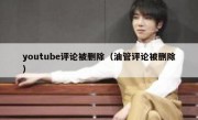 youtube评论被删除（油管评论被删除）