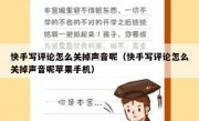 快手写评论怎么关掉声音呢（快手写评论怎么关掉声音呢苹果手机）