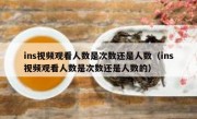 ins视频观看人数是次数还是人数（ins视频观看人数是次数还是人数的）