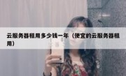 云服务器租用多少钱一年（便宜的云服务器租用）