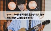 youtube两千万播放量多少钱?（youtube两亿播放量多少钱）