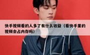 快手视频看的人多了有什么收益（看快手里的视频会占内存吗）