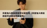 抖音加入粉丝团后可以退出吗（抖音加入粉丝团后可以退出吗安全吗）