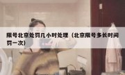 限号北京处罚几小时处理（北京限号多长时间罚一次）