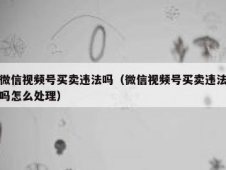 微信视频号买卖违法吗（微信视频号买卖违法吗怎么处理）