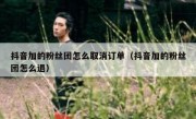 抖音加的粉丝团怎么取消订单（抖音加的粉丝团怎么退）