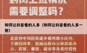 如何让抖音看的人多（如何让抖音看的人多一些）