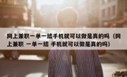 网上兼职一单一结手机就可以做是真的吗（网上兼职 一单一结 手机就可以做是真的吗）