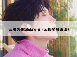 云服务器编译rom（云服务器编译）
