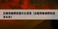 云服务器释放是什么意思（云服务器被释放后怎么办）
