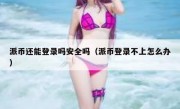 派币还能登录吗安全吗（派币登录不上怎么办）