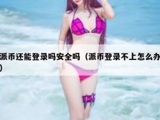 派币还能登录吗安全吗（派币登录不上怎么办）