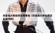 抖音加入粉丝团在哪里加（抖音加入粉丝团怎么操作的）