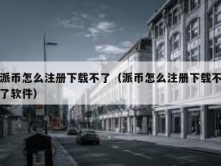 派币怎么注册下载不了（派币怎么注册下载不了软件）