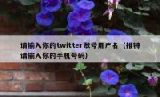 请输入你的twitter账号用户名（推特请输入你的手机号码）