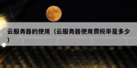 云服务器的使用（云服务器使用费税率是多少）
