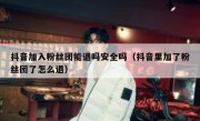 抖音加入粉丝团能退吗安全吗（抖音里加了粉丝团了怎么退）