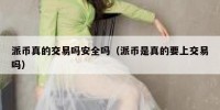 派币真的交易吗安全吗（派币是真的要上交易吗）