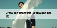 GPU云服务器租用价格（gpu云服务器租赁）