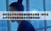 快手怎么才可以增加播放量和点赞量（快手怎么才可以增加播放量和点赞量和收益）