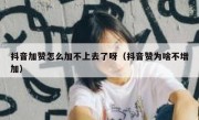 抖音加赞怎么加不上去了呀（抖音赞为啥不增加）