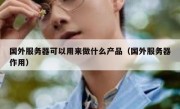 国外服务器可以用来做什么产品（国外服务器作用）