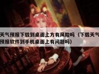 天气预报下载到桌面上方有风险吗（下载天气预报软件到手机桌面上有问题吗）