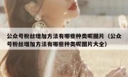 公众号粉丝增加方法有哪些种类呢图片（公众号粉丝增加方法有哪些种类呢图片大全）