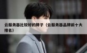 云服务器比较好的牌子（云服务器品牌前十大排名）