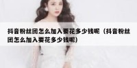 抖音粉丝团怎么加入要花多少钱呢（抖音粉丝团怎么加入要花多少钱呢）