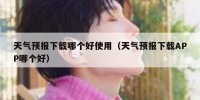 天气预报下载哪个好使用（天气预报下载APP哪个好）