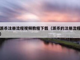 派币注册流程视频教程下载（派币的注册流程）