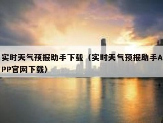 实时天气预报助手下载（实时天气预报助手APP官网下载）
