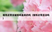 推特点赞会被抓吗是真的吗（推特点赞违法吗）