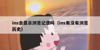 ins会显示浏览记录吗（ins有没有浏览历史）