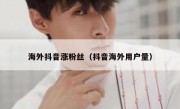 海外抖音涨粉丝（抖音海外用户量）