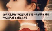 快手莫名其妙评论别人看不到（快手莫名其妙评论别人看不到怎么办）