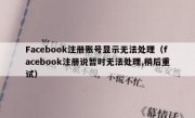 Facebook注册账号显示无法处理（facebook注册说暂时无法处理,稍后重试）