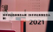 快手评论的表情怎么删（快手评论表情包怎么删）