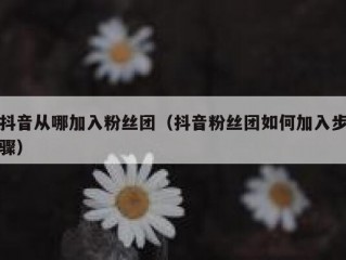 抖音从哪加入粉丝团（抖音粉丝团如何加入步骤）