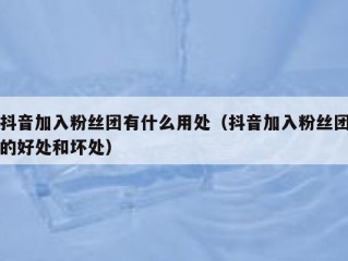 抖音加入粉丝团有什么用处（抖音加入粉丝团的好处和坏处）