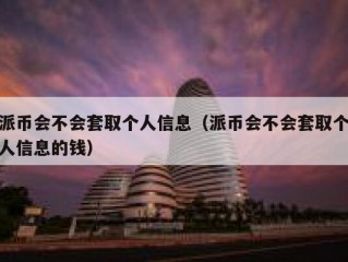 派币会不会套取个人信息（派币会不会套取个人信息的钱）