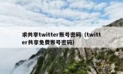 求共享twitter账号密码（twitter共享免费账号密码）